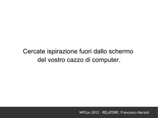 Cercate ispirazione fuori dallo schermo
    del vostro cazzo di computer.




                   WPCon 2012 - RELATORE: Francesco Marzoli
 