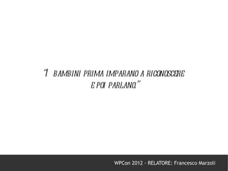 “I bambini prima imparano a riconoscere
             e poi parlano.”




                   WPCon 2012 - RELATORE: Francesco Marzoli
 