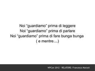 Noi “guardiamo” prima di leggere
      Noi “guardiamo” prima di parlare
Noi “guardiamo” prima di fare bunga bunga
               ( e mentre....)




                    WPCon 2012 - RELATORE: Francesco Marzoli
 