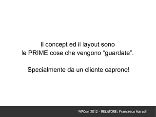 Il concept ed il layout sono
le PRIME cose che vengono “guardate”.

 Specialmente da un cliente caprone!




                  WPCon 2012 - RELATORE: Francesco Marzoli
 