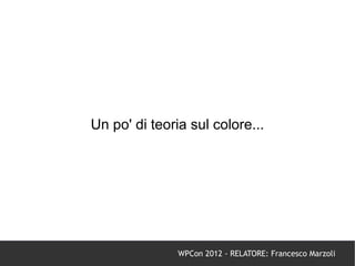 Un po' di teoria sul colore...




               WPCon 2012 - RELATORE: Francesco Marzoli
 