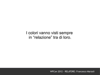 I colori vanno visti sempre
  in “relazione” tra di loro.




              WPCon 2012 - RELATORE: Francesco Marzoli
 
