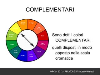 COMPLEMENTARI



       Sono detti i colori
        COMPLEMENTARI
       quelli disposti in modo
        opposto nella scala
        cromatica


      WPCon 2012 - RELATORE: Francesco Marzoli
 
