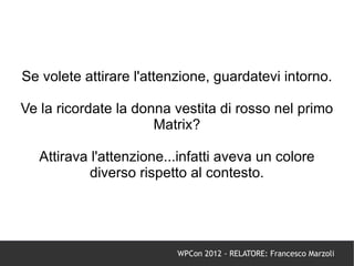 Se volete attirare l'attenzione, guardatevi intorno.

Ve la ricordate la donna vestita di rosso nel primo
                      Matrix?

   Attirava l'attenzione...infatti aveva un colore
            diverso rispetto al contesto.




                          WPCon 2012 - RELATORE: Francesco Marzoli
 