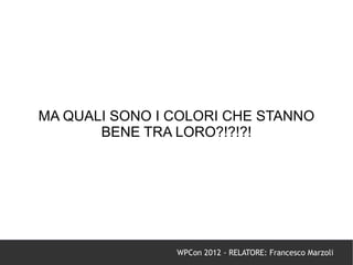 MA QUALI SONO I COLORI CHE STANNO
       BENE TRA LORO?!?!?!




                WPCon 2012 - RELATORE: Francesco Marzoli
 