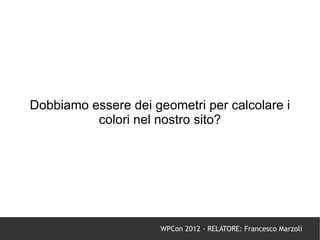 Dobbiamo essere dei geometri per calcolare i
          colori nel nostro sito?




                      WPCon 2012 - RELATORE: Francesco Marzoli
 