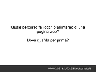 Quale percorso fa l'occhio all'interno di una
              pagina web?

         Dove guarda per prima?




                      WPCon 2012 - RELATORE: Francesco Marzoli
 