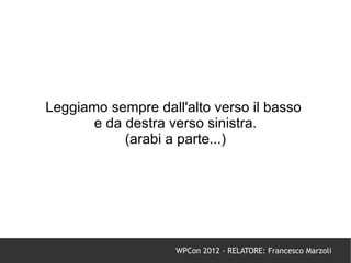 Leggiamo sempre dall'alto verso il basso
       e da destra verso sinistra.
            (arabi a parte...)




                    WPCon 2012 - RELATORE: Francesco Marzoli
 