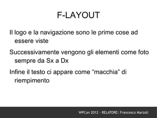 F-LAYOUT
Il logo e la navigazione sono le prime cose ad
   essere viste
Successivamente vengono gli elementi come foto
 sempre da Sx a Dx
Infine il testo ci appare come “macchia” di
  riempimento



                         WPCon 2012 - RELATORE: Francesco Marzoli
 