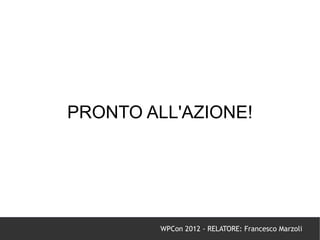 PRONTO ALL'AZIONE!




         WPCon 2012 - RELATORE: Francesco Marzoli
 