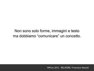 Non sono solo forme, immagini e testo
ma dobbiamo “comunicare” un concetto.




                   WPCon 2012 - RELATORE: Francesco Marzoli
 