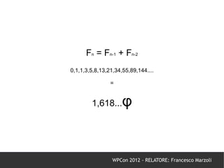 Fn = Fn-1 + Fn-2
0,1,1,3,5,8,13,21,34,55,89,144....

                =


        1,618...     φ


                 WPCon 2012 - RELATORE: Francesco Marzoli
 