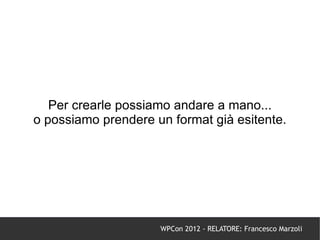 Per crearle possiamo andare a mano...
o possiamo prendere un format già esitente.




                     WPCon 2012 - RELATORE: Francesco Marzoli
 