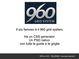 Il più famoso è il 960 grid system.

    Ha un CSS generator
        Un PSD nativo
  con tutte le guide e le griglie


                 WPCon 2012 - RELATORE: Francesco Marzoli
 