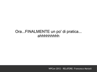 Ora...FINALMENTE un po' di pratica...
           ahhhhhhhhh




                  WPCon 2012 - RELATORE: Francesco Marzoli
 