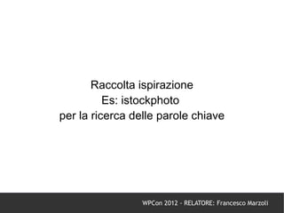 Raccolta ispirazione
          Es: istockphoto
per la ricerca delle parole chiave




                 WPCon 2012 - RELATORE: Francesco Marzoli
 