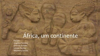 África, um continente
Equipe:
Angélica Ferreira
Orlando Guedes
Larissa Paulino
Michaeny Santos
 