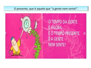 O presente, que é aquele O presente, que é aquele q quuee “ “aa g geennttee n neemm s seennttee!!””.. 
 