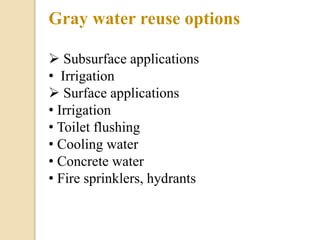 Gray water reuse options
 Subsurface applications
• Irrigation
 Surface applications
• Irrigation
• Toilet flushing
• Cooling water
• Concrete water
• Fire sprinklers, hydrants
 