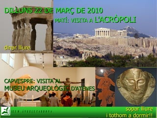 DILLUNS 22 DE MARÇ DE 2010 MATÍ: VISITA A  L'ACRÒPOLI dinar lliure CAPVESPRE: VISITA AL  MUSEU ARQUEOLÒGIC  D'ATENES sopar lliure i tothom a dormir!! 