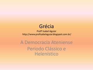 Grécia 
Profª Isabel Aguiar 
http://www.profisabelaguiar.blogspot.com.br/ 
A Democracia Ateniense 
Período Clássico e 
Helenístico 
 