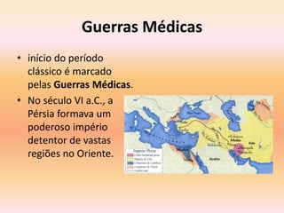 Guerras Médicas 
• início do período 
clássico é marcado 
pelas Guerras Médicas. 
• No século VI a.C., a 
Pérsia formava um 
poderoso império 
detentor de vastas 
regiões no Oriente. 
 