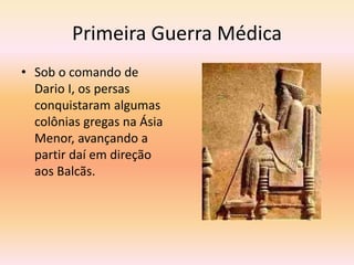 Primeira Guerra Médica 
• Sob o comando de 
Dario I, os persas 
conquistaram algumas 
colônias gregas na Ásia 
Menor, avançando a 
partir daí em direção 
aos Balcãs. 
 