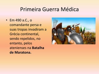 Primeira Guerra Médica 
• Em 490 a.C., o 
comandante persa e 
suas tropas invadiram a 
Grécia continental, 
sendo repelidos, no 
entanto, pelos 
atenienses na Batalha 
de Maratona. 
 