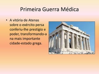 Primeira Guerra Médica 
• A vitória de Atenas 
sobre o exército persa 
conferiu-lhe prestígio e 
poder, transformando-a 
na mais importante 
cidade-estado grega. 
 