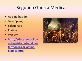 Segunda Guerra Médica 
• As batalhas de 
• Termópilas, 
• Salamina e 
• Platéia 
• Veja em 
• http://educacao.uol.co 
m.br/historia/batalhas-termopilas- 
salamina-plateia. 
jhtm 
 