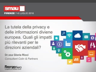Dr.ssa Gloria Ricci
Consultant Colin & Partners
La tutela della privacy e
delle informazioni diviene
europea. Quali gli impatti
più rilevanti per le
direzioni aziendali?
 