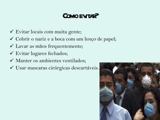 Como evitar? Evitar locais com muita gente; Cobrir o nariz e a boca com um lenço de papel; Lavar as mãos frequentemente; Evitar lugares fechados; Manter os ambientes ventilados; Usar mascaras cirúrgicas descartáveis. 