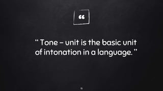 “
“ Tone – unit is the basic unit
of intonation in a language. ”
15
 