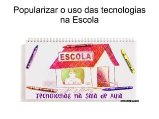 Popularizar o uso das tecnologias na Escola 