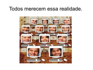 Todos merecem essa realidade. 