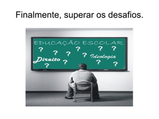 Finalmente, superar os desafios. 