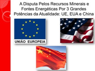 A Disputa Pelos Recursos Minerais e
Fontes Energéticas Por 3 Grandes
Potências da Atualidade: UE, EUA e China
 