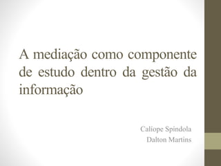 A mediação como componente
de estudo dentro da gestão da
informação
Calíope Spíndola
Dalton Martins
 