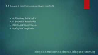 blogdacomissariadebordo.blogspot.com.br
54 Do que é constituída a Assembleia da OACI:
 A) Membros Associados
 B) Empresas Associadas
 C) Estados Contratantes
 D) Órgão Colegiados
 