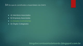 blogdacomissariadebordo.blogspot.com.br
54 Do que é constituída a Assembleia da OACI:
 A) Membros Associados
 B) Empresas Associadas
 C) Estados Contratantes
 D) Órgão Colegiados
 