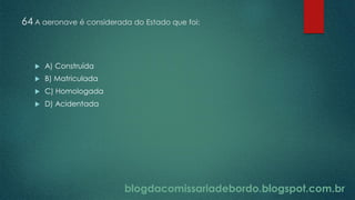 blogdacomissariadebordo.blogspot.com.br
64 A aeronave é considerada do Estado que foi:
 A) Construída
 B) Matriculada
 C) Homologada
 D) Acidentada
 