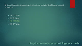 blogdacomissariadebordo.blogspot.com.br
8 Uma tripulação simples teve inicio de jornada às 18:00 horas, poderá
trabalhar:
 A) 11 horas
 B) 12 horas
 C) 10 horas
 D) 09 horas
blogdacomissariadebordo.blogspot.com.br
 