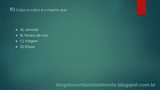 blogdacomissariadebordo.blogspot.com.br
90 Calço-a-calço é o mesmo que:
 A) Jornada
 B) Tempo de voo
 C) Viagem
 D) Etapa
 