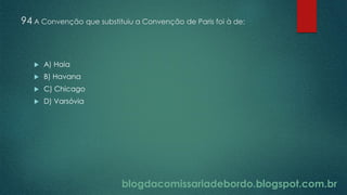 blogdacomissariadebordo.blogspot.com.br
94 A Convenção que substituiu a Convenção de Paris foi à de:
 A) Haia
 B) Havana
 C) Chicago
 D) Varsóvia
 