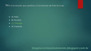 blogdacomissariadebordo.blogspot.com.br
94 A Convenção que substituiu a Convenção de Paris foi à de:
 A) Haia
 B) Havana
 C) Chicago
 D) Varsóvia
 