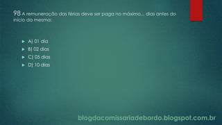 blogdacomissariadebordo.blogspot.com.br
98 A remuneração das férias deve ser paga no máximo... dias antes do
início da mesma:
 A) 01 dia
 B) 02 dias
 C) 05 dias
 D) 10 dias
 