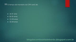 blogdacomissariadebordo.blogspot.com.br
99 O tempo de mandato da CIPA será de:
 A) 01 ano
 B) 02 anos
 C) 03 anos
 D) 04 anos
 