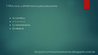 blogdacomissariadebordo.blogspot.com.br
114 No início, o SIPAER tinha funções basicamente:
 A) Científica
 B) Estatísticas
 C) Administrativas
 D) Médicas
 