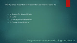 blogdacomissariadebordo.blogspot.com.br
140 A prática de contrabando acarretará ao infrator a pena de:
 A) Suspensão do certificado
 B) Multa
 C) Cassação do certificado
 D) Cassação da licença
 