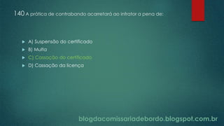 blogdacomissariadebordo.blogspot.com.br
140 A prática de contrabando acarretará ao infrator a pena de:
 A) Suspensão do certificado
 B) Multa
 C) Cassação do certificado
 D) Cassação da licença
 